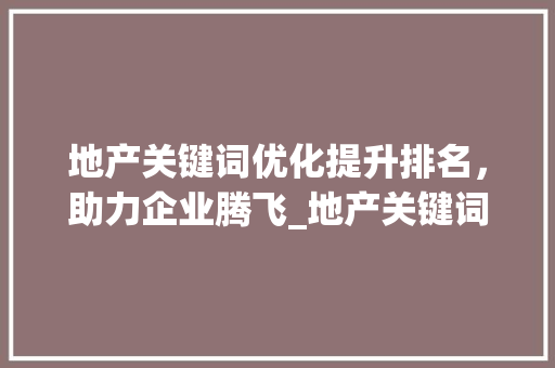 地产关键词优化提升排名，助力企业腾飞_地产关键词优化排名