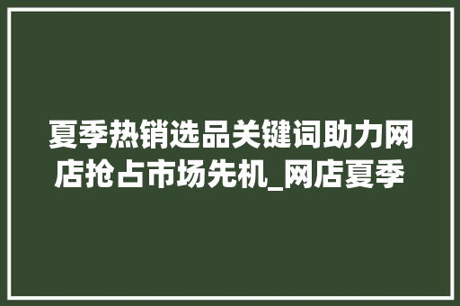 夏季热销选品关键词助力网店抢占市场先机_网店夏季选品关键词优化