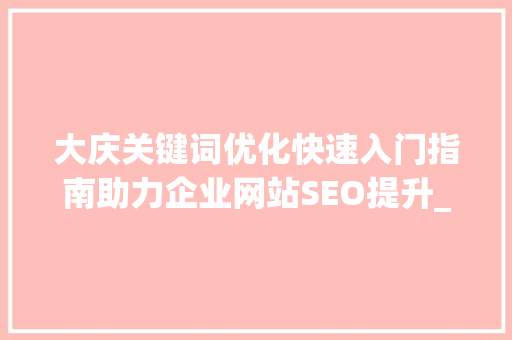大庆关键词优化快速入门指南助力企业网站SEO提升_大庆关键词优化快速入门