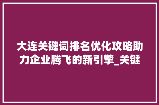 大连关键词排名优化攻略助力企业腾飞的新引擎_关键词排名优化大连