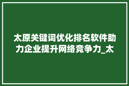 太原关键词优化排名软件助力企业提升网络竞争力_太原关键词优化排名软件