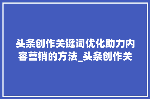 头条创作关键词优化助力内容营销的方法_头条创作关键词优化方法