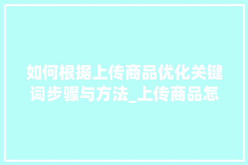 如何根据上传商品优化关键词步骤与方法_上传商品怎么优化关键词
