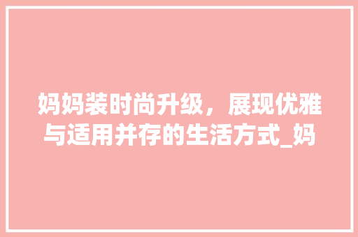 妈妈装时尚升级，展现优雅与适用并存的生活方式_妈妈装优化关键词