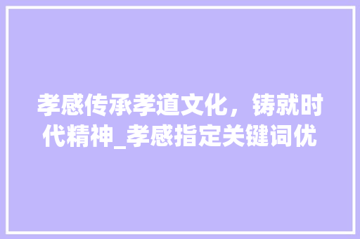 孝感传承孝道文化，铸就时代精神_孝感指定关键词优化