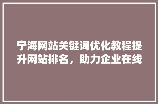 宁海网站关键词优化教程提升网站排名，助力企业在线发展_宁海网站关键词优化教程