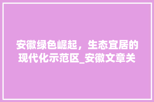 安徽绿色崛起，生态宜居的现代化示范区_安徽文章关键词优化