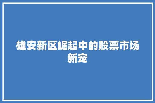 雄安新区崛起中的股票市场新宠
