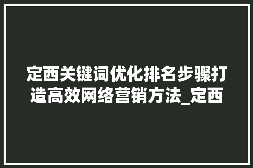 定西关键词优化排名步骤打造高效网络营销方法_定西关键词优化排名