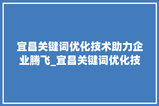宜昌关键词优化技术助力企业腾飞_宜昌关键词优化技术