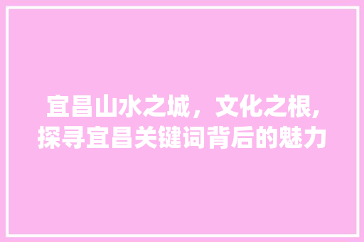 宜昌山水之城，文化之根,探寻宜昌关键词背后的魅力_宜昌关键词优化哪里好