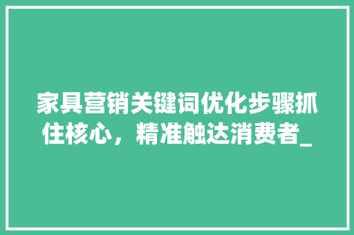 家具营销关键词优化步骤抓住核心，精准触达消费者_家具关键词怎么优化营销