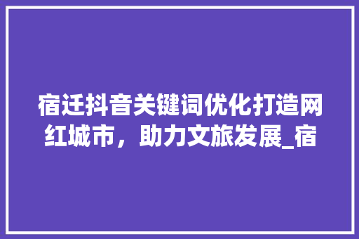 宿迁抖音关键词优化打造网红城市，助力文旅发展_宿迁抖音关键词优化
