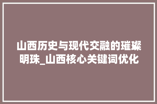 山西历史与现代交融的璀璨明珠_山西核心关键词优化