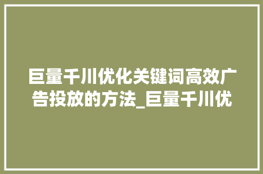 巨量千川优化关键词高效广告投放的方法_巨量千川优化关键词