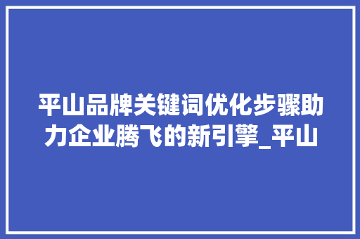 平山品牌关键词优化步骤助力企业腾飞的新引擎_平山品牌关键词优化规定