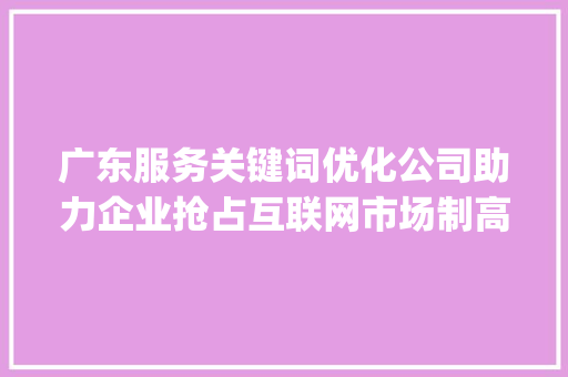 广东服务关键词优化公司助力企业抢占互联网市场制高点_广东服务关键词优化公司