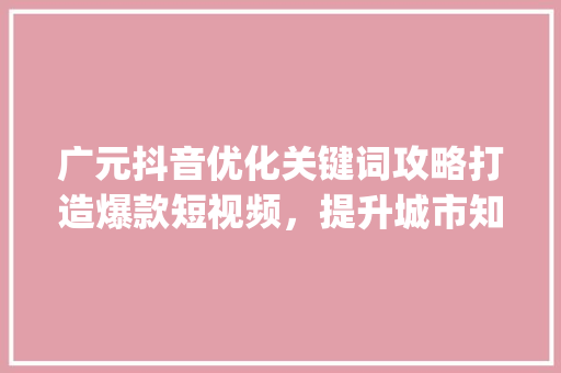 广元抖音优化关键词攻略打造爆款短视频，提升城市知名度_广元抖音优化关键词