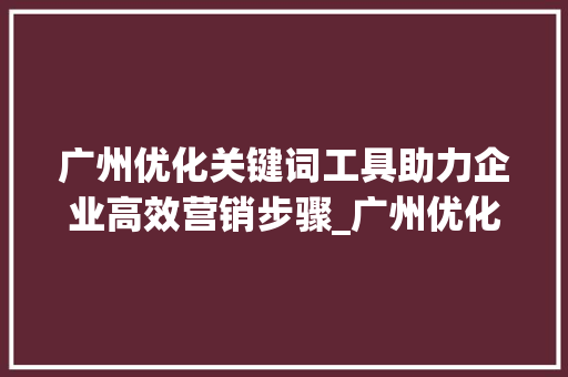 广州优化关键词工具助力企业高效营销步骤_广州优化关键词工具