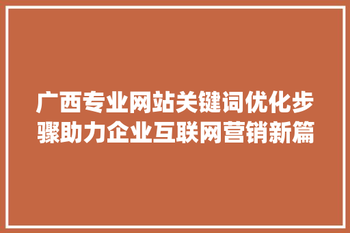 广西专业网站关键词优化步骤助力企业互联网营销新篇章_广西专业网站关键词优化