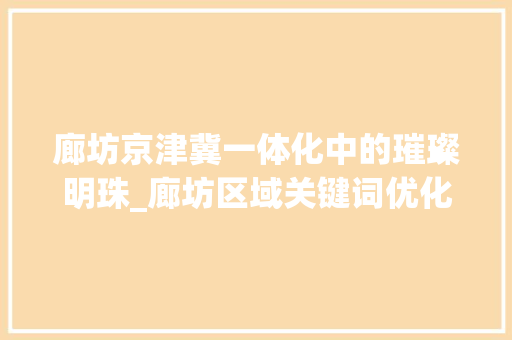 廊坊京津冀一体化中的璀璨明珠_廊坊区域关键词优化