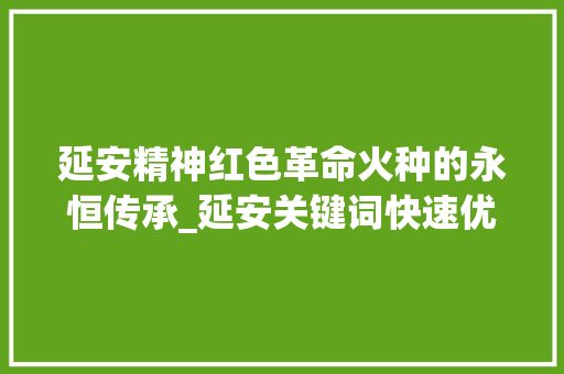 延安精神红色革命火种的永恒传承_延安关键词快速优化