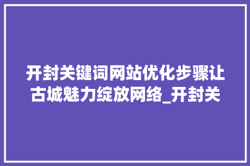 开封关键词网站优化步骤让古城魅力绽放网络_开封关键词网站优化