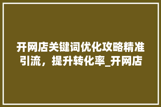 开网店关键词优化攻略精准引流，提升转化率_开网店怎样优化关键词