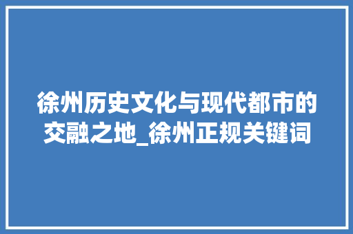 徐州历史文化与现代都市的交融之地_徐州正规关键词优化
