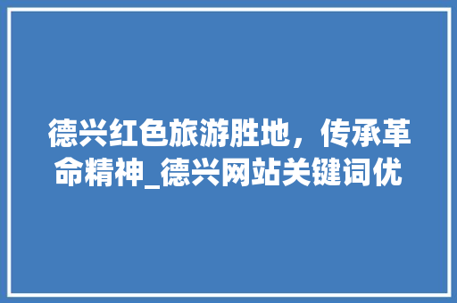 德兴红色旅游胜地，传承革命精神_德兴网站关键词优化