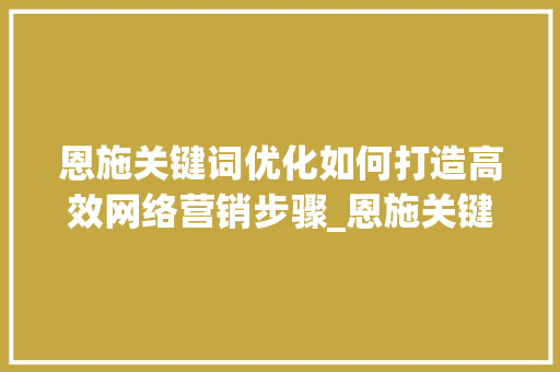 恩施关键词优化如何打造高效网络营销步骤_恩施关键词优化哪里好