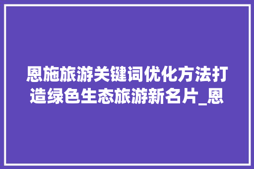 恩施旅游关键词优化方法打造绿色生态旅游新名片_恩施网站关键词优化方法