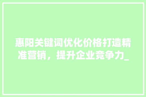 惠阳关键词优化价格打造精准营销，提升企业竞争力_惠阳关键词优化价格
