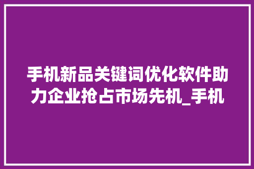 手机新品关键词优化软件助力企业抢占市场先机_手机新品关键词优化软件