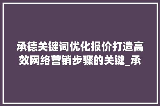 承德关键词优化报价打造高效网络营销步骤的关键_承德关键词优化报价