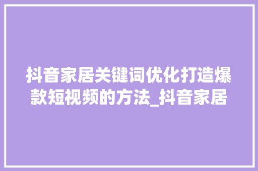 抖音家居关键词优化打造爆款短视频的方法_抖音家居关键词优化