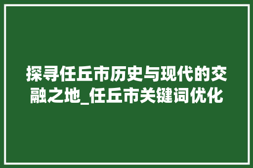 探寻任丘市历史与现代的交融之地_任丘市关键词优化
