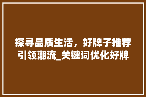 探寻品质生活，好牌子推荐引领潮流_关键词优化好牌子推荐
