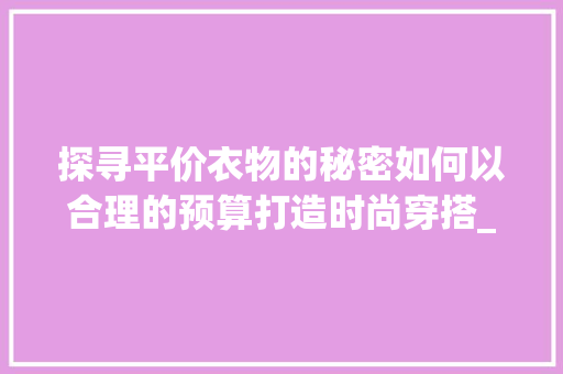 探寻平价衣物的秘密如何以合理的预算打造时尚穿搭_平价衣物搜索关键词优化