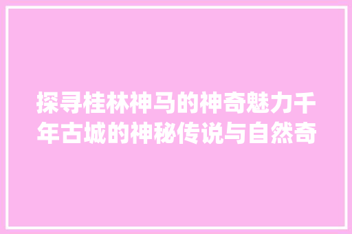 探寻桂林神马的神奇魅力千年古城的神秘传说与自然奇观_桂林神马关键词优化