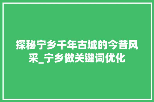 探秘宁乡千年古城的今昔风采_宁乡做关键词优化