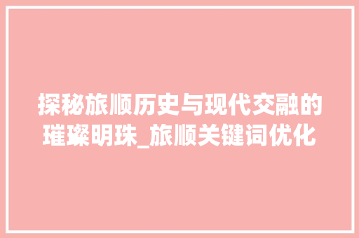 探秘旅顺历史与现代交融的璀璨明珠_旅顺关键词优化排名