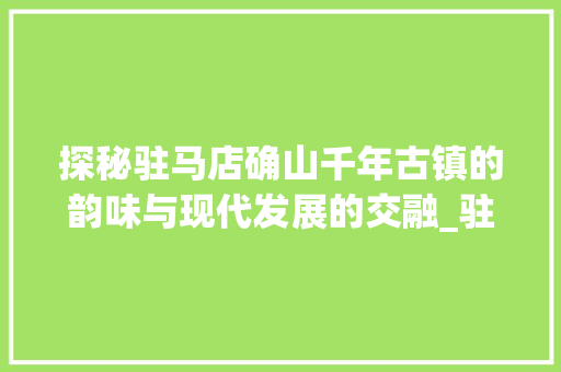 探秘驻马店确山千年古镇的韵味与现代发展的交融_驻马店确山关键词优化