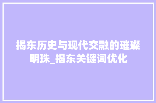 揭东历史与现代交融的璀璨明珠_揭东关键词优化