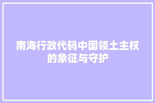 南海行政代码中国领土主权的象征与守护