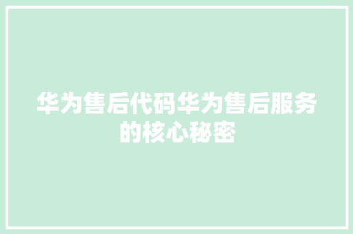 华为售后代码华为售后服务的核心秘密