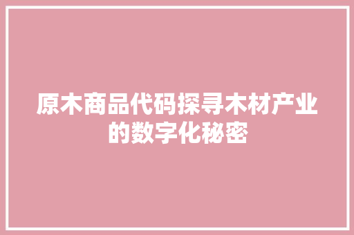 原木商品代码探寻木材产业的数字化秘密
