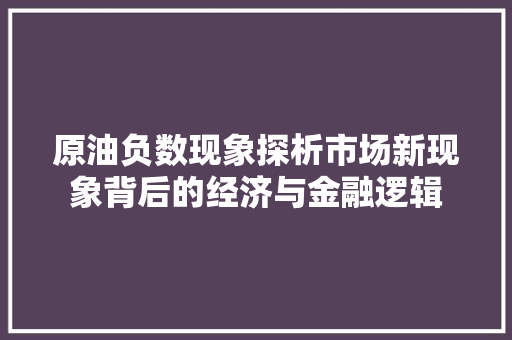 原油负数现象探析市场新现象背后的经济与金融逻辑