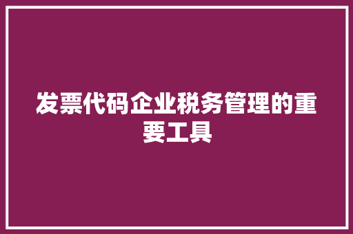 发票代码企业税务管理的重要工具
