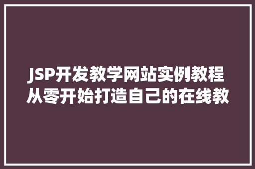 JSP开发教学网站实例教程从零开始打造自己的在线教育平台